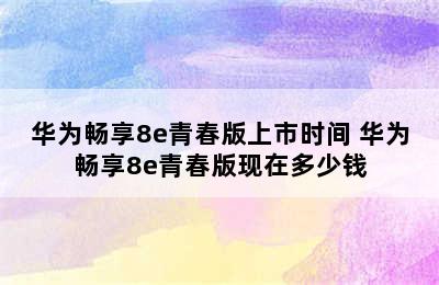 华为畅享8e青春版上市时间 华为畅享8e青春版现在多少钱